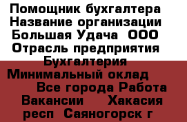 Помощник бухгалтера › Название организации ­ Большая Удача, ООО › Отрасль предприятия ­ Бухгалтерия › Минимальный оклад ­ 30 000 - Все города Работа » Вакансии   . Хакасия респ.,Саяногорск г.